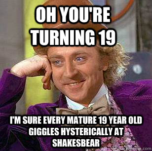 Oh you're turning 19 i'm sure every mature 19 year old giggles hysterically at shakesbear - Oh you're turning 19 i'm sure every mature 19 year old giggles hysterically at shakesbear  Condescending Wonka