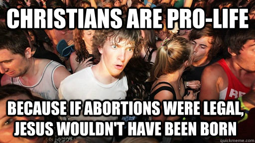 Christians are pro-life Because if abortions were legal, jesus wouldn't have been born  Sudden Clarity Clarence