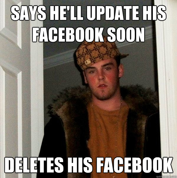 Says he'll update his facebook soon Deletes his facebook - Says he'll update his facebook soon Deletes his facebook  Scumbag Steve