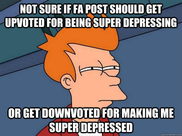 Not sure if FA post should get upvoted for being super depressing Or get downvoted for making me super depressed - Not sure if FA post should get upvoted for being super depressing Or get downvoted for making me super depressed  Futurama Fry