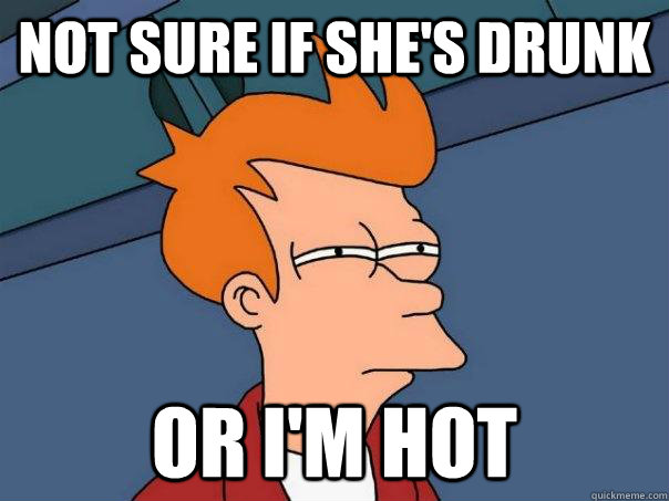 Not sure if she's drunk Or I'm hot - Not sure if she's drunk Or I'm hot  Futurama Fry