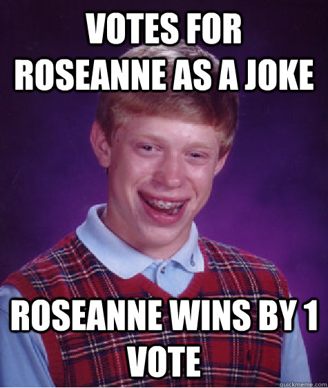 Votes for Roseanne as a joke Roseanne wins by 1 vote  Bad Luck Brian