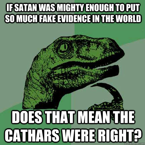 If Satan was mighty enough to put so much fake evidence in the world does that mean the Cathars were right?  Philosoraptor