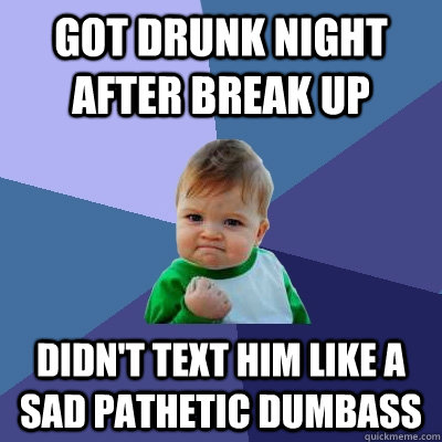 Got drunk night after break up Didn't text him like a sad pathetic dumbass  Success Kid