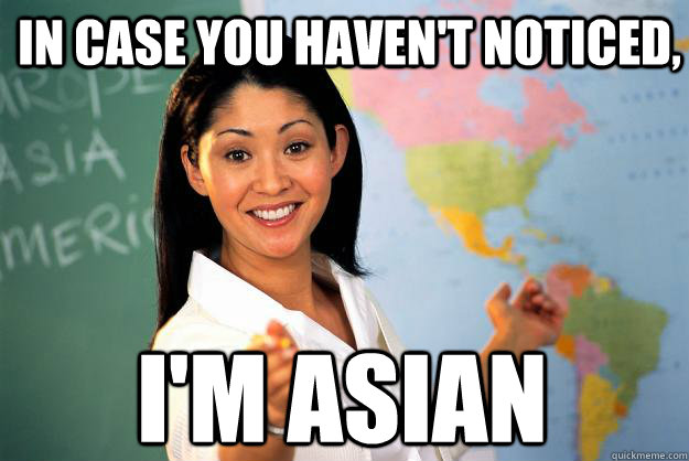 in case you haven't noticed, i'm asian  Unhelpful High School Teacher