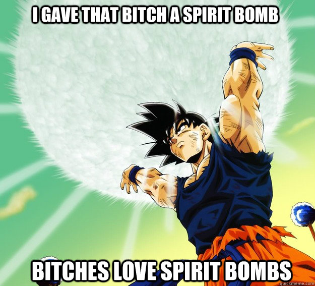 I gave that bitch a spirit bomb Bitches Love spirit bombs  