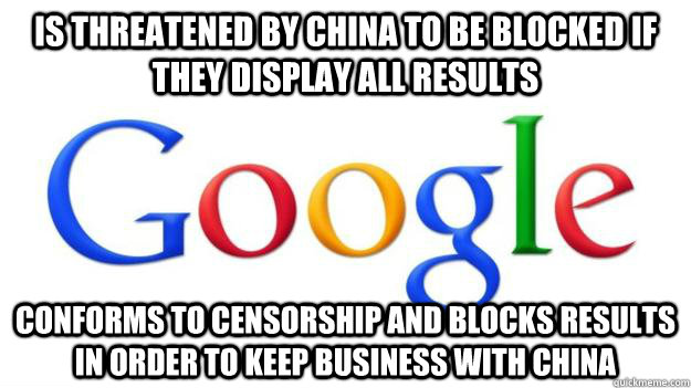 Is threatened by china to be blocked if they display all results Conforms to censorship and blocks results in order to keep business with china - Is threatened by china to be blocked if they display all results Conforms to censorship and blocks results in order to keep business with china  Scumbag Google