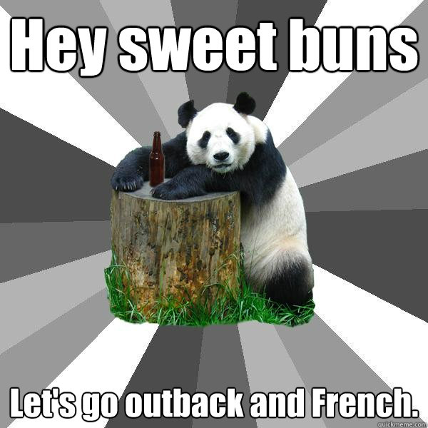 Hey sweet buns Let's go outback and French.  Pickup-Line Panda