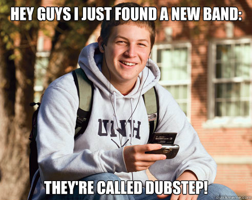 Hey guys I just found a new band: They're called Dubstep!  College Freshman