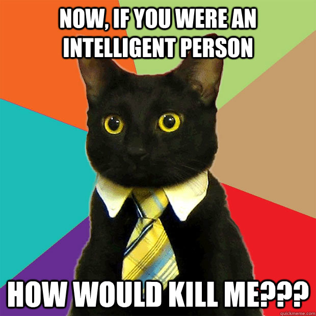 Now, If you were an intelligent person How would kill me???  Business Cat