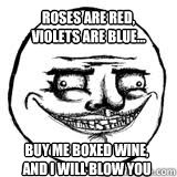 Roses are red,
Violets are blue... Buy me boxed wine,
and I will blow you  Scary Me Gusta