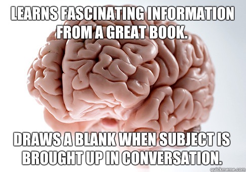 Learns fascinating information from a great book.  Draws a blank when subject is brought up in conversation.   Scumbag Brain