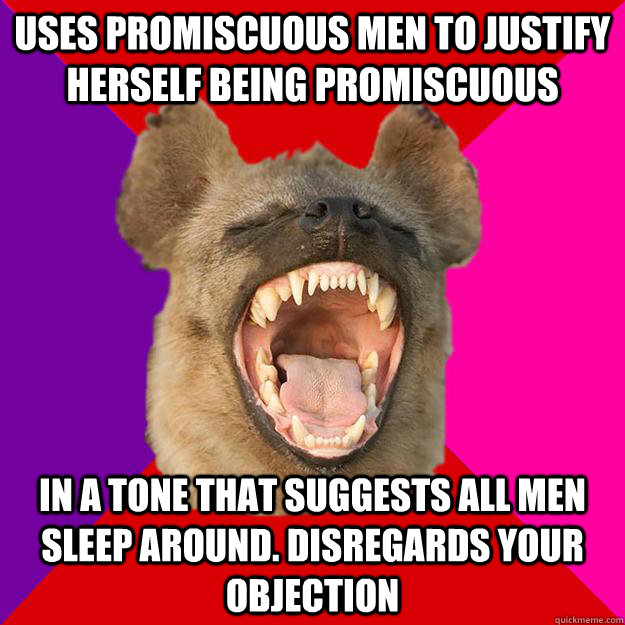 uses promiscuous men to justify herself being promiscuous in a tone that suggests all men sleep around. disregards your objection  Radical Feminist Hyena