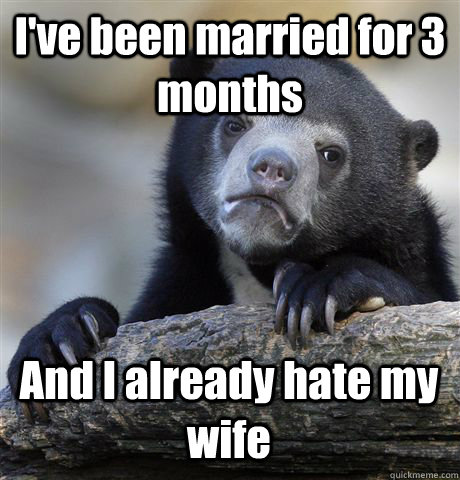 I've been married for 3 months And I already hate my wife  Confession Bear