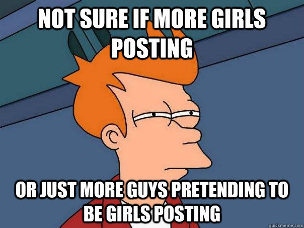 Not sure if more girls posting or just more guys pretending to be girls posting - Not sure if more girls posting or just more guys pretending to be girls posting  Futurama Fry