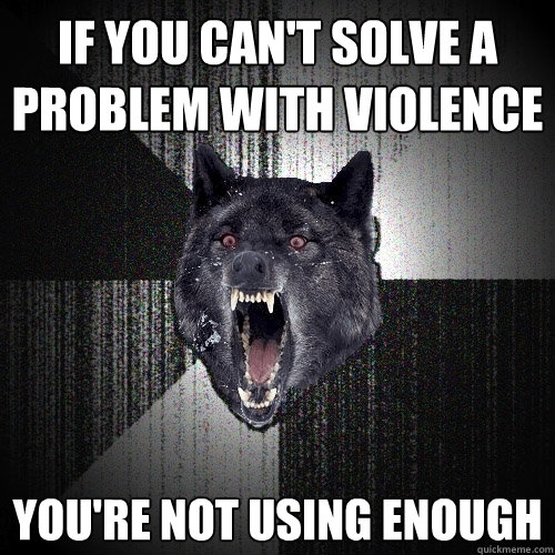 IF you can't solve a problem with violence you're not using enough - IF you can't solve a problem with violence you're not using enough  Insanity Wolf