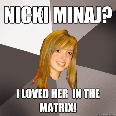 Nicki minaj? I LOVed HER  IN tHE Matrix!  Musically Oblivious 8th Grader