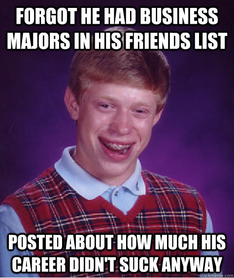 Forgot he had business majors in his friends list Posted about how much his career didn't suck anyway  Bad Luck Brian