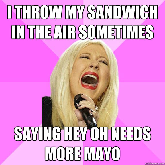 I throw my sandwich in the air sometimes saying hey oh needs more mayo  Wrong Lyrics Christina