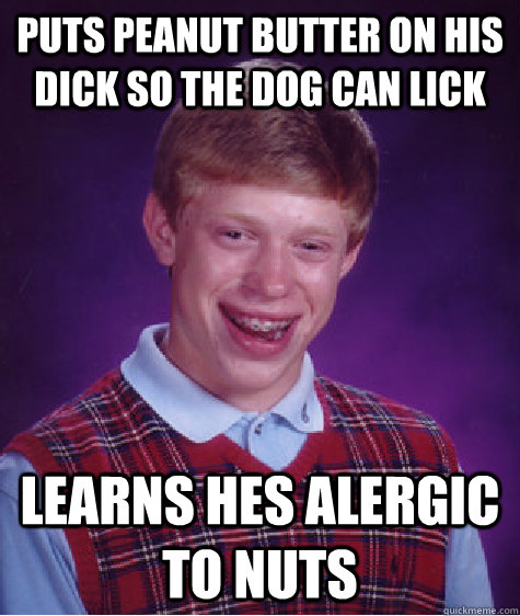 puts peanut butter on his dick so the dog can lick  learns hes alergic to nuts - puts peanut butter on his dick so the dog can lick  learns hes alergic to nuts  Bad Luck Brian