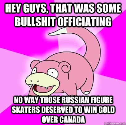 hey guys, that was some bullshit officiating No way those russian figure skaters deserved to win gold over canada  Slowpoke