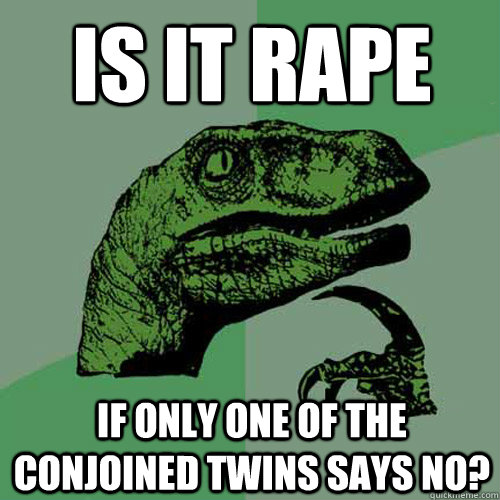 Is it rape if only one of the conjoined twins says no? - Is it rape if only one of the conjoined twins says no?  Philosoraptor