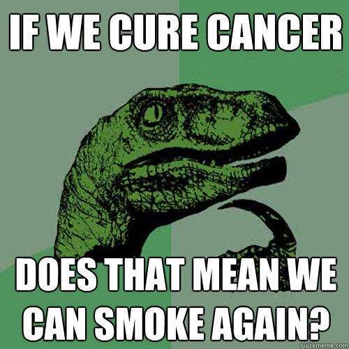 if we cure cancer does that mean we can smoke again?  Philosoraptor