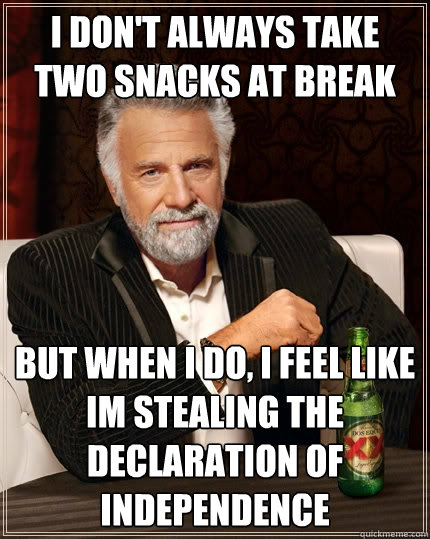 I don't always take two snacks at break but when I do, i feel like im stealing the declaration of independence - I don't always take two snacks at break but when I do, i feel like im stealing the declaration of independence  The Most Interesting Man In The World