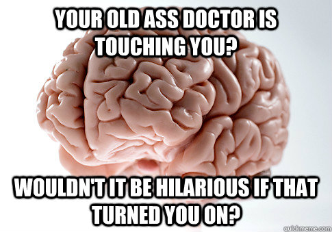 Your old ass doctor is touching you? Wouldn't it be hilarious if that turned you on?  Scumbag Brain