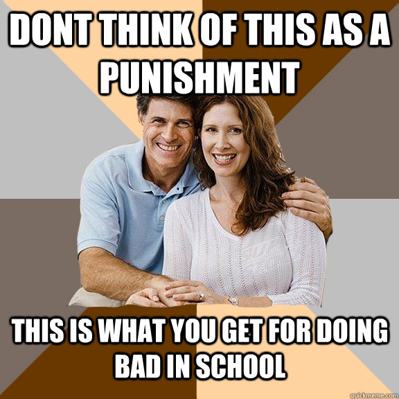 Dont think of this as a punishment This is what you get for doing bad in school  - Dont think of this as a punishment This is what you get for doing bad in school   Scumbag Parents