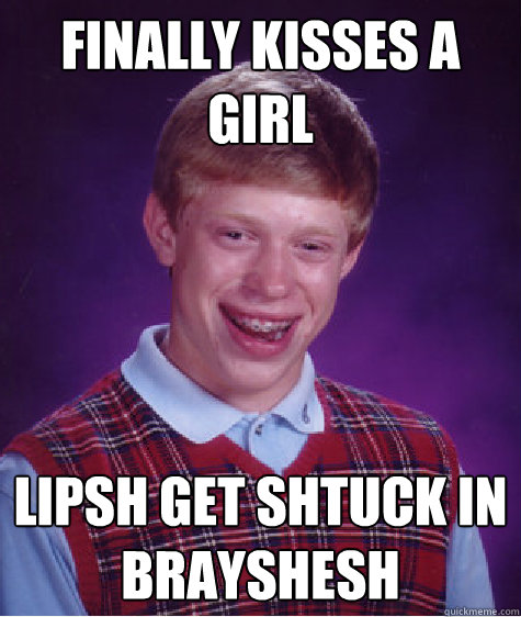 finally kisses a girl lipsh get shtuck in brayshesh  Bad Luck Brian