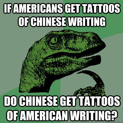 If Americans get tattoos of Chinese writing Do Chinese get tattoos of American writing?  Philosoraptor