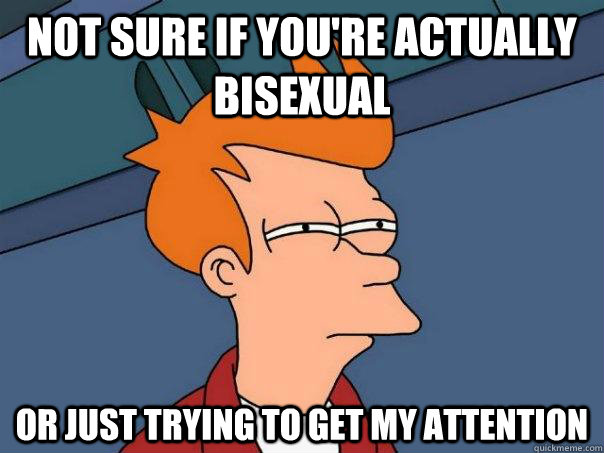 Not sure if you're actually bisexual Or just trying to get my attention  Futurama Fry