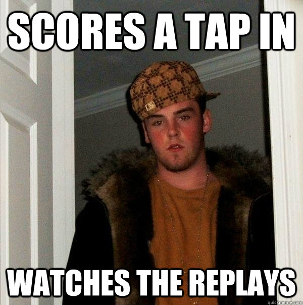 Scores a tap in Watches the replays  Scumbag Steve