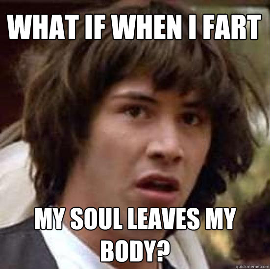 What if when I fart my soul leaves my body? - What if when I fart my soul leaves my body?  conspiracy keanu