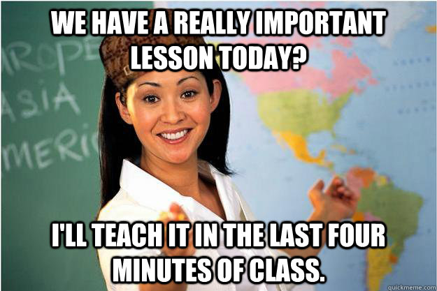 we have a really important lesson today? i'll teach it in the last four minutes of class.  Scumbag Teacher