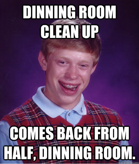 Dinning Room Clean Up Comes back from half, Dinning room.  Bad Luck Brian