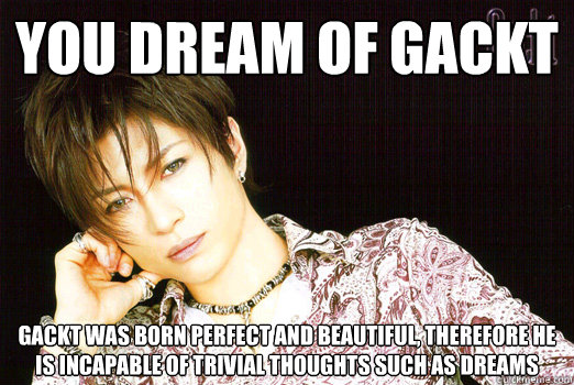 You dream of Gackt gackt was born perfect and beautiful, therefore he is incapable of trivial thoughts such as dreams - You dream of Gackt gackt was born perfect and beautiful, therefore he is incapable of trivial thoughts such as dreams  Gackt5