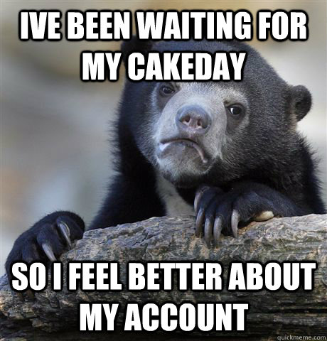 ive been waiting for my cakeday so i feel better about my account  Confession Bear