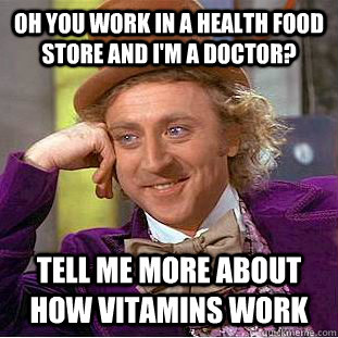 Oh you work in a health food store and I'm a doctor? Tell me more about how vitamins work  Condescending Wonka