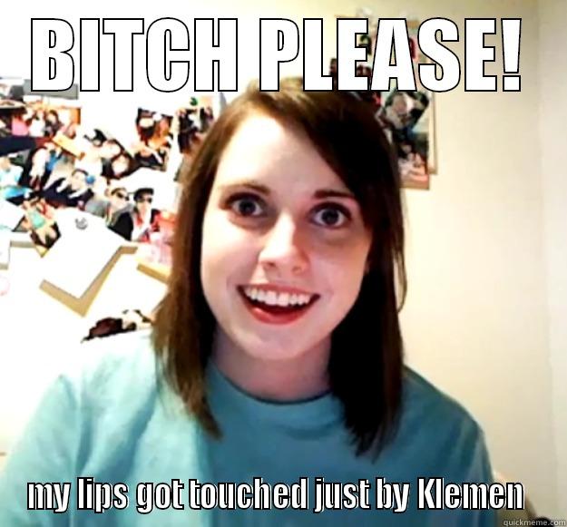 BITCH PLEASE! MY LIPS GOT TOUCHED JUST BY KLEMEN  Overly Attached Girlfriend