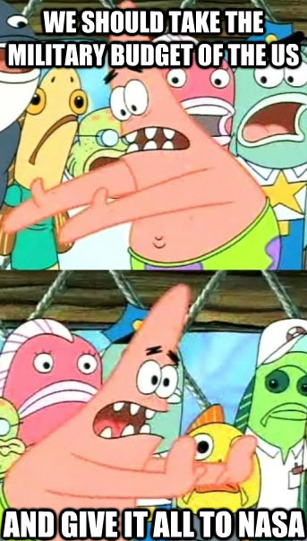 we should take the military budget of the us and give it all to nasa - we should take the military budget of the us and give it all to nasa  Push it somewhere else Patrick