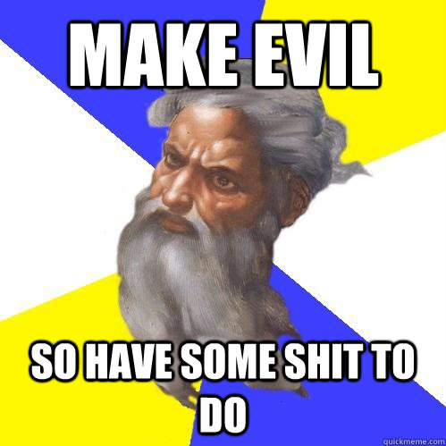 Make evil so have some shit to do  Advice God