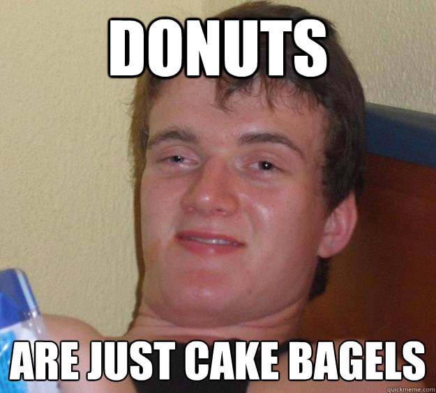 Donuts Are just cake bagels   10 Guy