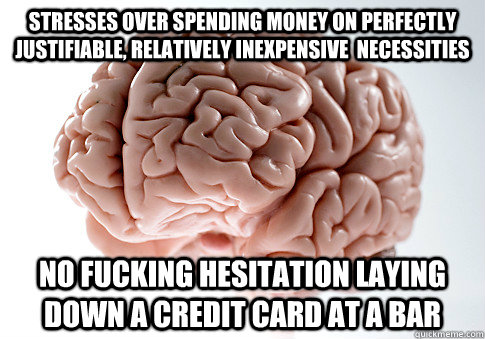 Stresses over spending money on perfectly justifiable, relatively inexpensive  necessities no fucking hesitation laying down a credit card at a bar - Stresses over spending money on perfectly justifiable, relatively inexpensive  necessities no fucking hesitation laying down a credit card at a bar  Scumbag Brain