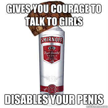 gives you courage to talk to girls disables your penis  Scumbag Alcohol