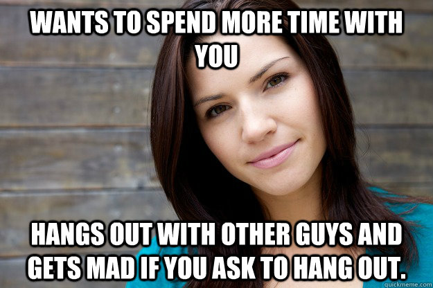 Wants to spend more time with you Hangs out with other guys and gets mad if you ask to hang out. - Wants to spend more time with you Hangs out with other guys and gets mad if you ask to hang out.  Girl Logic