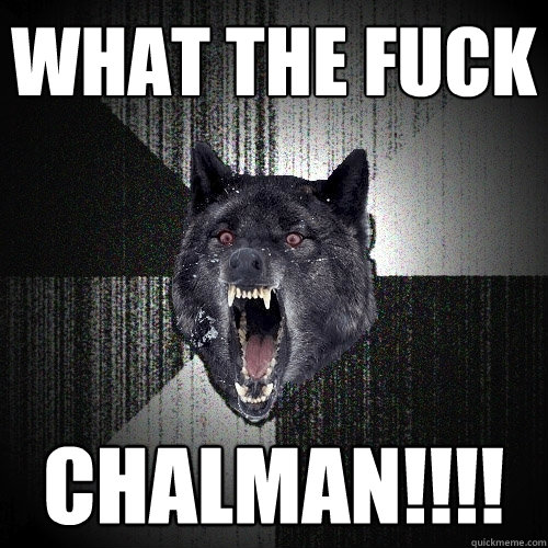 What the fuck chalman!!!!  Insanity Wolf