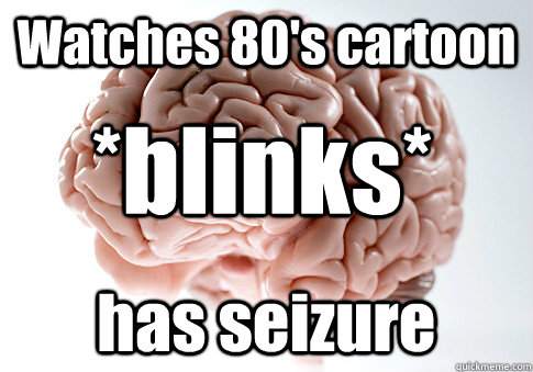 Watches 80's cartoon has seizure  *blinks*  Scumbag Brain