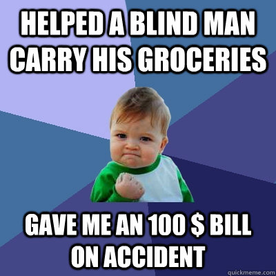 helped a blind man carry his groceries gave me an 100 $ bill on accident  Success Kid